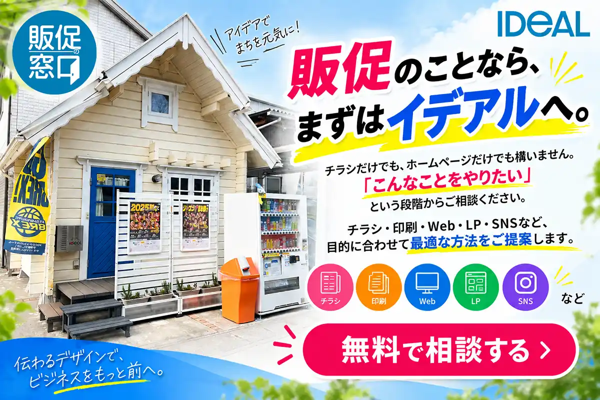 販促のことなら、まずはイデアルへ。

「こんなことをやりたい」という段階からご相談ください。

チラシ・印刷・Web・LP・SNSなど、目的に合わせて最適な方法をご提案します。

［無料で相談する］
