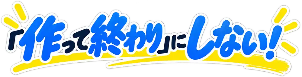 「作って終わり」にしない!